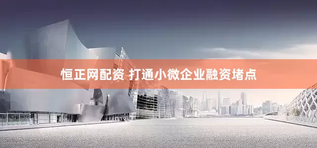 恒正网配资 打通小微企业融资堵点