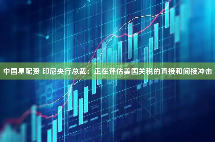 中国星配资 印尼央行总裁：正在评估美国关税的直接和间接冲击
