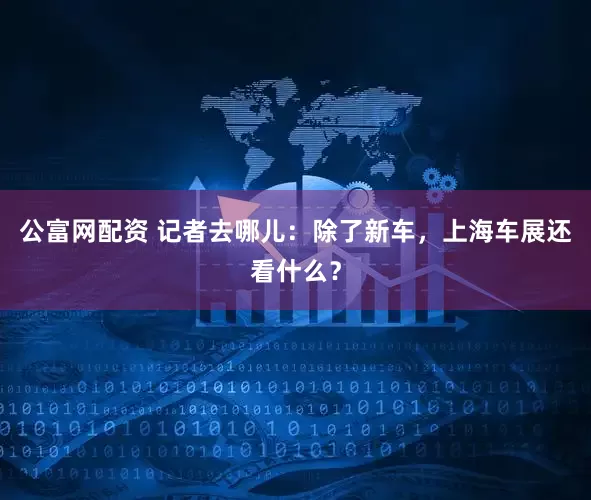 公富网配资 记者去哪儿：除了新车，上海车展还看什么？