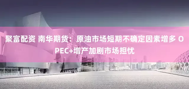 聚富配资 南华期货：原油市场短期不确定因素增多 OPEC+增产加剧市场担忧