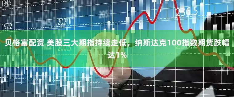 贝格富配资 美股三大期指持续走低，纳斯达克100指数期货跌幅达1%