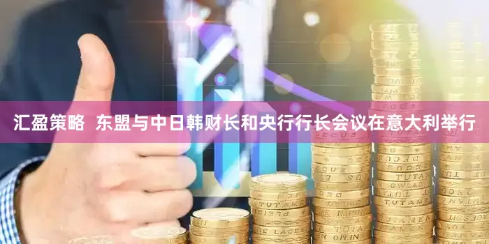 汇盈策略  东盟与中日韩财长和央行行长会议在意大利举行