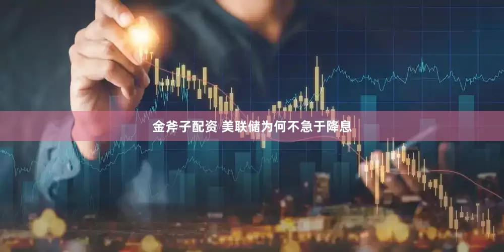 金斧子配资 美联储为何不急于降息