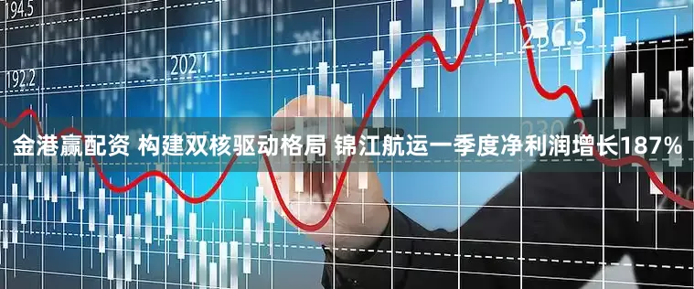 金港赢配资 构建双核驱动格局 锦江航运一季度净利润增长187%