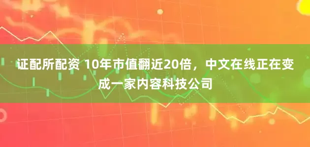 证配所配资 10年市值翻近20倍，中文在线正在变成一家内容科技公司