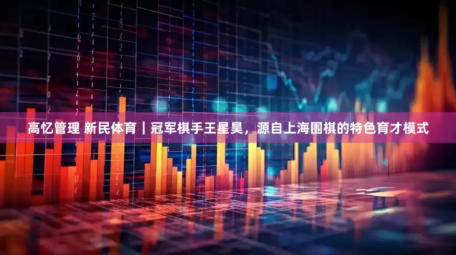 高忆管理 新民体育｜冠军棋手王星昊，源自上海围棋的特色育才模式