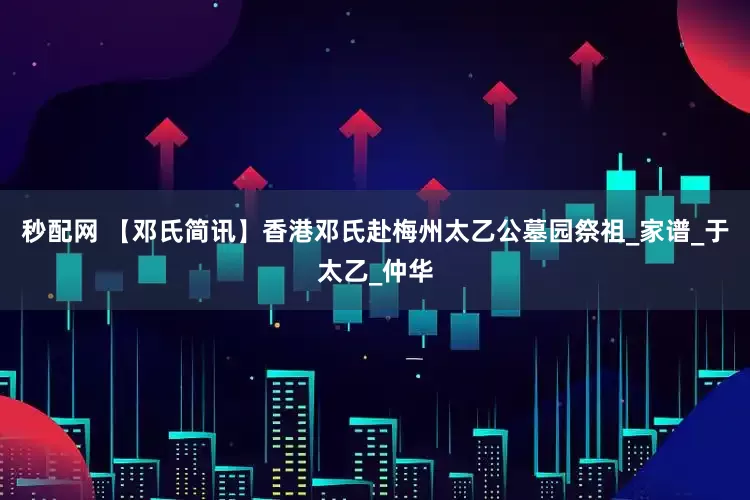 秒配网 【邓氏简讯】香港邓氏赴梅州太乙公墓园祭祖_家谱_于太乙_仲华