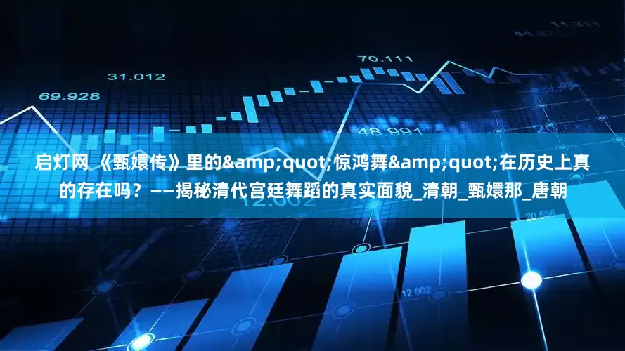 启灯网 《甄嬛传》里的&quot;惊鸿舞&quot;在历史上真的存在吗？——揭秘清代宫廷舞蹈的真实面貌_清朝_甄嬛那_唐朝
