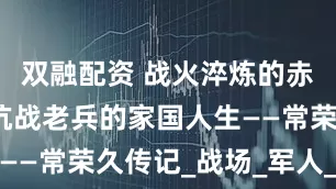 双融配资 战火淬炼的赤子：一位抗战老兵的家国人生——常荣久传记_战场_军人_本色