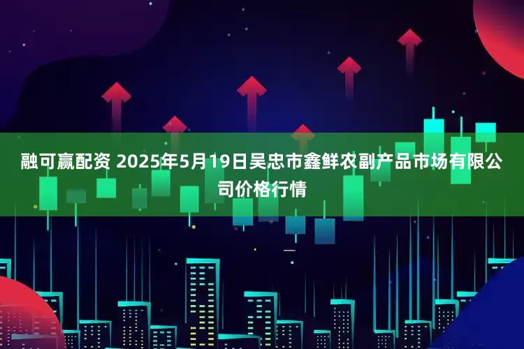 融可赢配资 2025年5月19日吴忠市鑫鲜农副产品市场有限公司价格行情