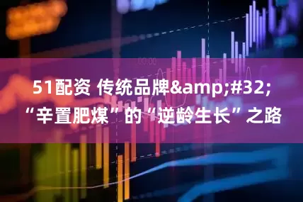 51配资 传统品牌&#32;“辛置肥煤”的“逆龄生长”之路