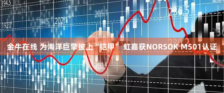 金牛在线 为海洋巨擎披上“铠甲” 虹嘉获NORSOK M501认证