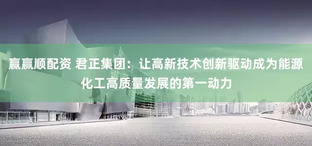 赢赢顺配资 君正集团：让高新技术创新驱动成为能源化工高质量发展的第一动力