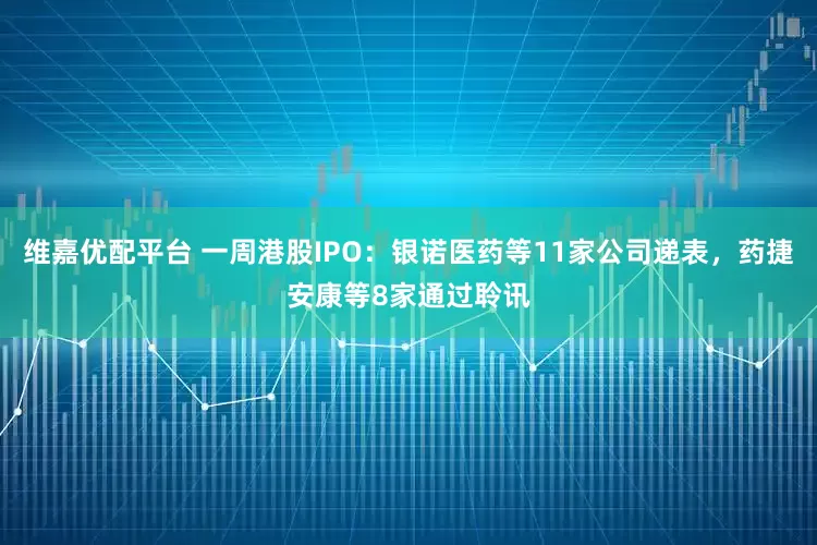 维嘉优配平台 一周港股IPO：银诺医药等11家公司递表，药捷安康等8家通过聆讯