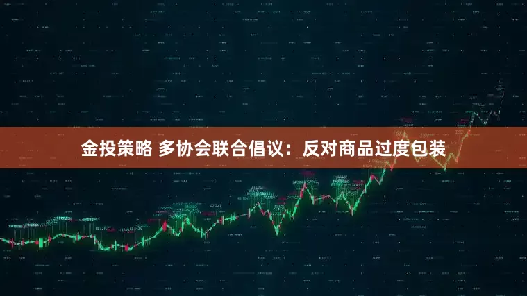 金投策略 多协会联合倡议：反对商品过度包装