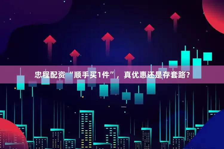 忠程配资 “顺手买1件”，真优惠还是存套路？