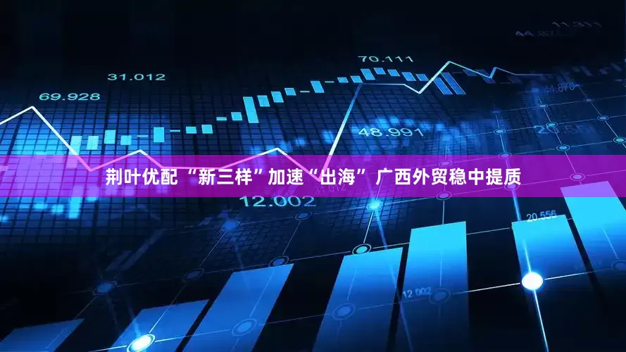 荆叶优配 “新三样”加速“出海” 广西外贸稳中提质