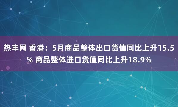 热丰网 香港：5月商品整体出口货值同比上升15.5% 商品整体进口货值同比上升18.9%