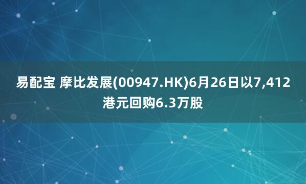 易配宝 摩比发展(00947.HK)6月26日以7,412港元回购6.3万股