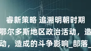 睿新策略 追溯明朝时期，蒙古人在鄂尔多斯地区政治活动，造成的斗争影响_部落_蒙古族