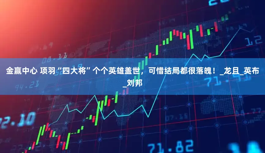 金赢中心 项羽“四大将”个个英雄盖世，可惜结局都很落魄！_龙且_英布_刘邦
