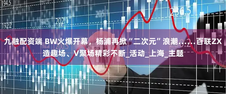 九融配资端 BW火爆开幕，杨浦再掀“二次元”浪潮……百联ZX造趣场、V聚场精彩不断_活动_上海_主题
