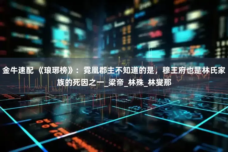 金牛速配 《琅琊榜》：霓凰郡主不知道的是，穆王府也是林氏家族的死因之一_梁帝_林殊_林燮那