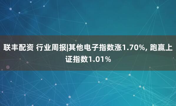 联丰配资 行业周报|其他电子指数涨1.70%, 跑赢上证指数1.01%