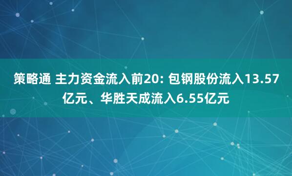 策略通 主力资金流入前20: 包钢股份流入13.57亿元、华胜天成流入6.55亿元