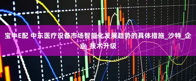 宝牛E配 中东医疗设备市场智能化发展趋势的具体措施_沙特_企业_技术升级