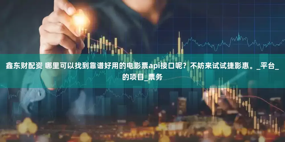 鑫东财配资 哪里可以找到靠谱好用的电影票api接口呢？不妨来试试捷影惠。_平台_的项目_票务