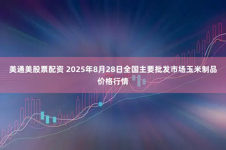 美通美股票配资 2025年8月28日全国主要批发市场玉米制品价格行情