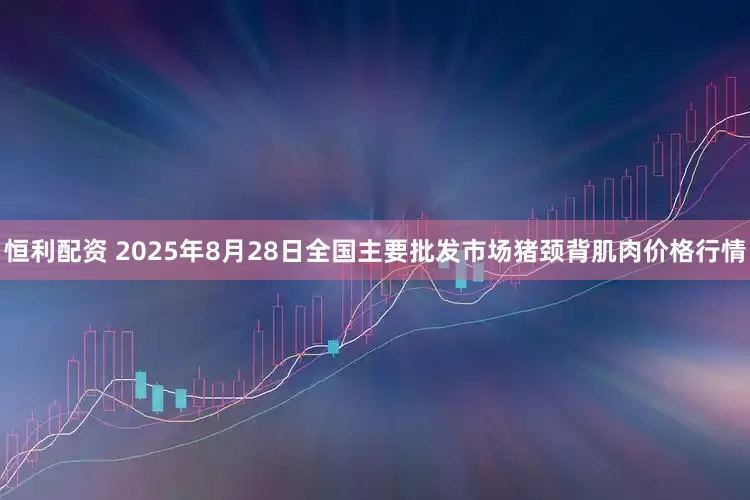 恒利配资 2025年8月28日全国主要批发市场猪颈背肌肉价格行情
