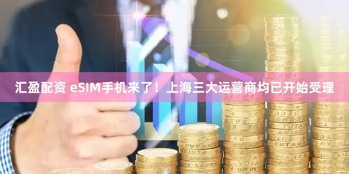 汇盈配资 eSIM手机来了!上海三大运营商均已开始受理