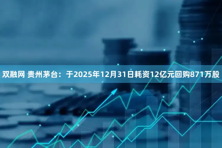 双融网 贵州茅台：于2025年12月31日耗资12亿元回购871万股