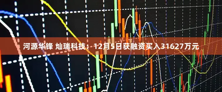 河源华锋 灿瑞科技：12月5日获融资买入31627万元