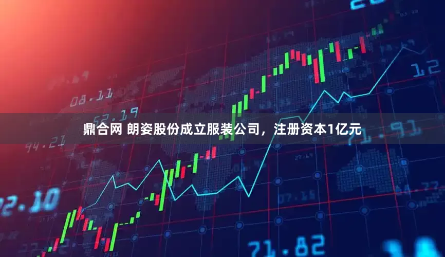 鼎合网 朗姿股份成立服装公司，注册资本1亿元