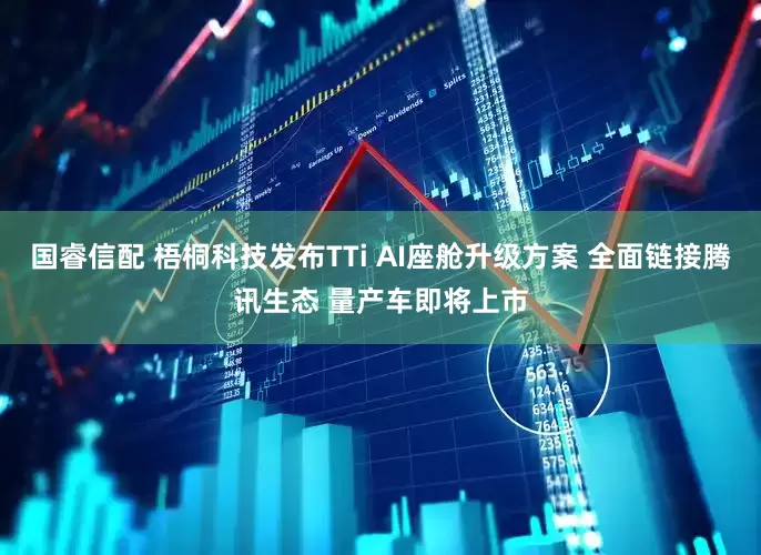国睿信配 梧桐科技发布TTi AI座舱升级方案 全面链接腾讯生态 量产车即将上市