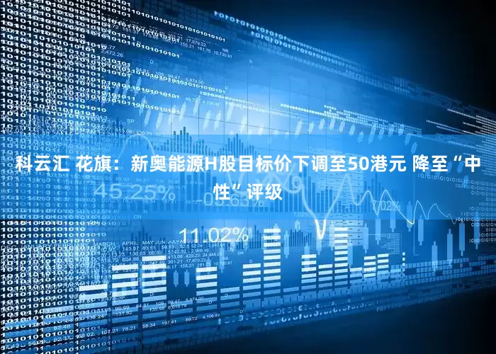 科云汇 花旗：新奥能源H股目标价下调至50港元 降至“中性”评级