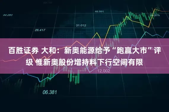 百胜证券 大和：新奥能源给予“跑赢大市”评级 惟新奥股份增持料下行空间有限