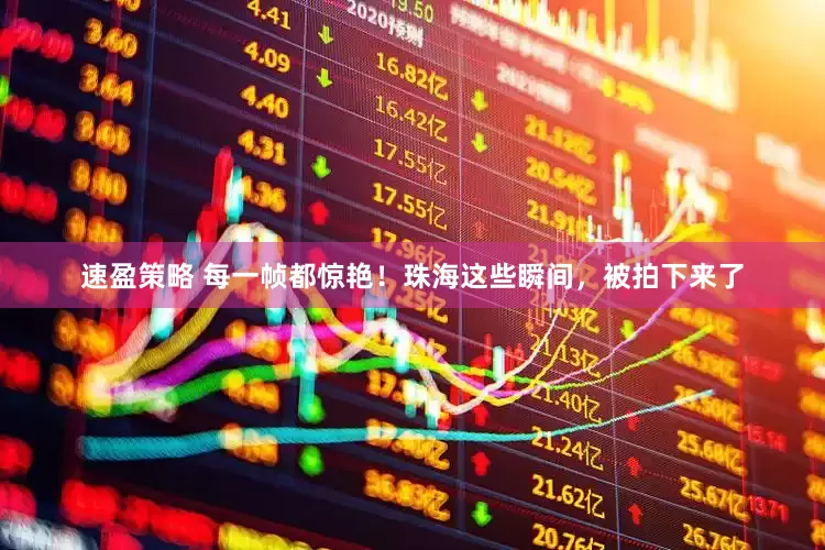 速盈策略 每一帧都惊艳！珠海这些瞬间，被拍下来了