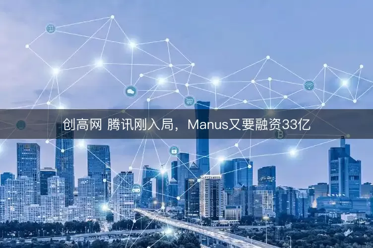 创高网 腾讯刚入局，Manus又要融资33亿