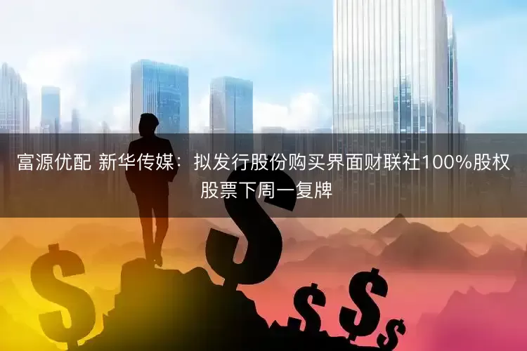 富源优配 新华传媒：拟发行股份购买界面财联社100%股权 股票下周一复牌